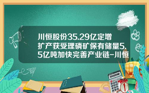 川恒股份35.29亿定增扩产获受理磷矿保有储量5.5亿吨加快完善产业链-川恒股份股票资讯