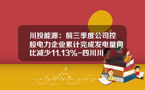 川投能源：前三季度公司控股电力企业累计完成发电量同比减少11.13%-四川川投仁宗海发电有限责任公司