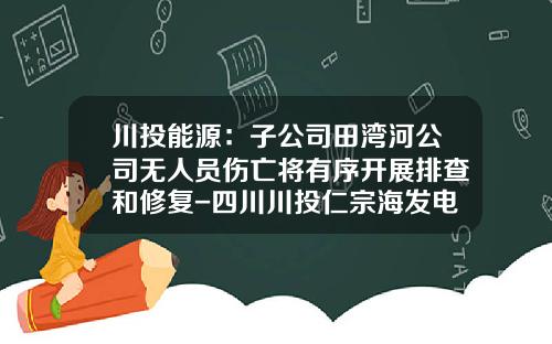 川投能源：子公司田湾河公司无人员伤亡将有序开展排查和修复-四川川投仁宗海发电有限责任公司
