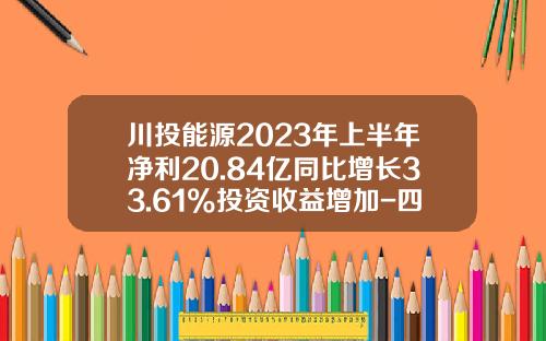 川投能源2023年上半年净利20.84亿同比增长33.61%投资收益增加-四川川投仁宗海发电有限责任公司