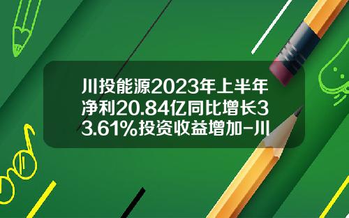 川投能源2023年上半年净利20.84亿同比增长33.61%投资收益增加-川投能源最高价是多少