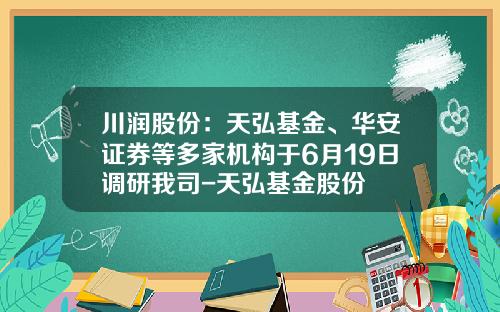 川润股份：天弘基金、华安证券等多家机构于6月19日调研我司-天弘基金股份