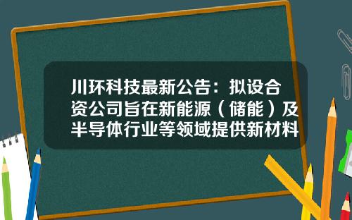 川环科技最新公告：拟设合资公司旨在新能源（储能）及半导体行业等领域提供新材料解决方案-成都环川科技有限公司