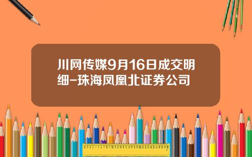 川网传媒9月16日成交明细-珠海凤凰北证券公司
