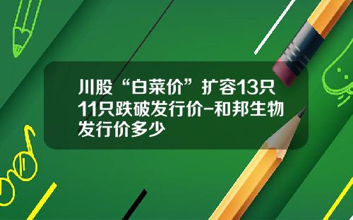 川股“白菜价”扩容13只11只跌破发行价-和邦生物发行价多少