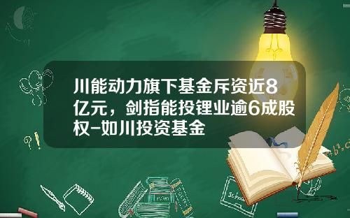 川能动力旗下基金斥资近8亿元，剑指能投锂业逾6成股权-如川投资基金