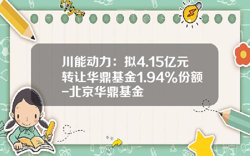 川能动力：拟4.15亿元转让华鼎基金1.94%份额-北京华鼎基金