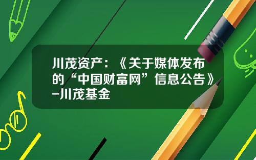 川茂资产：《关于媒体发布的“中国财富网”信息公告》-川茂基金