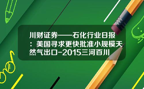 川财证券——石化行业日报：美国寻求更快批准小规模天然气出口-2015三河百川天然气多少钱一方