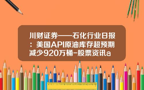 川财证券——石化行业日报：美国API原油库存超预期减少920万桶-股票资讯api