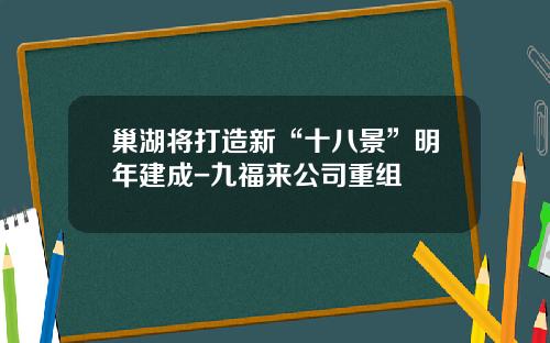 巢湖将打造新“十八景”明年建成-九福来公司重组