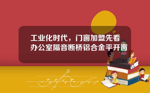 工业化时代,门窗加盟先看办公室隔音断桥铝合金平开窗