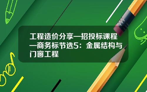 工程造价分享—招投标课程—商务标节选5:金属结构与门窗工程