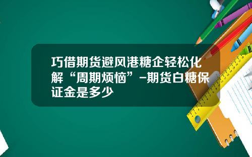 巧借期货避风港糖企轻松化解“周期烦恼”-期货白糖保证金是多少