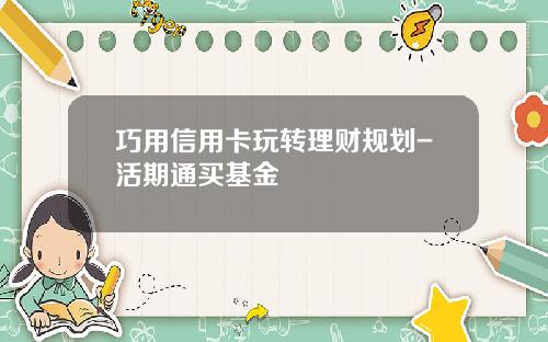 巧用信用卡玩转理财规划-活期通买基金