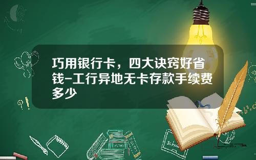 巧用银行卡，四大诀窍好省钱-工行异地无卡存款手续费多少