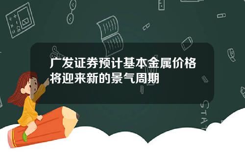 广发证券预计基本金属价格将迎来新的景气周期