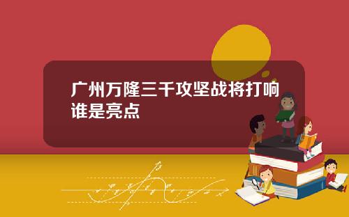 广州万隆三千攻坚战将打响谁是亮点
