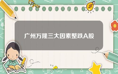 广州万隆三大因素整跌A股