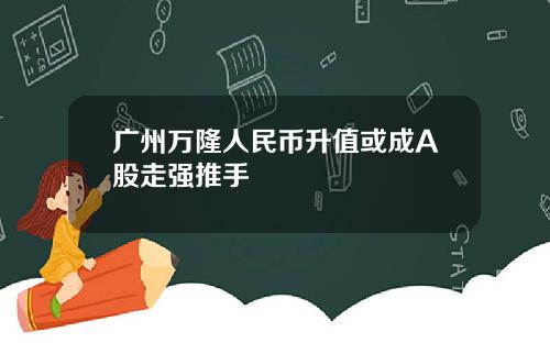 广州万隆人民币升值或成A股走强推手
