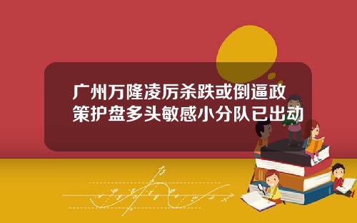 广州万隆凌厉杀跌或倒逼政策护盘多头敏感小分队已出动