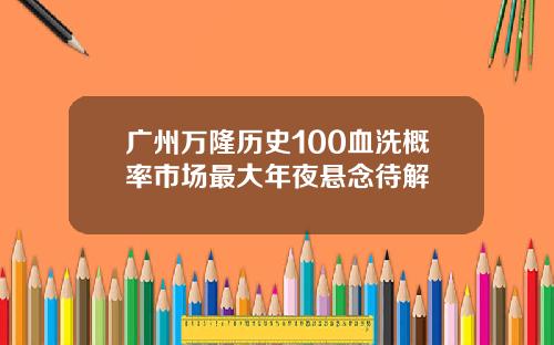 广州万隆历史100血洗概率市场最大年夜悬念待解