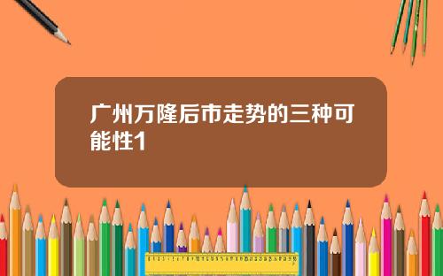 广州万隆后市走势的三种可能性1