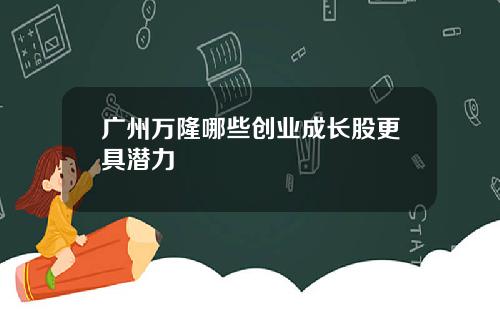 广州万隆哪些创业成长股更具潜力