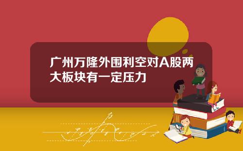 广州万隆外围利空对A股两大板块有一定压力