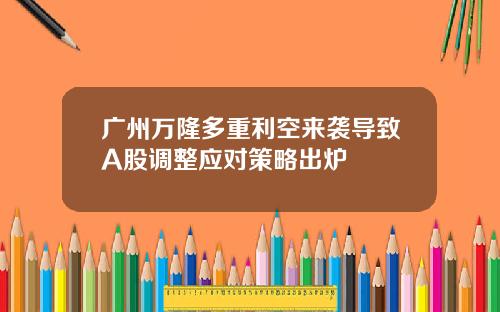 广州万隆多重利空来袭导致A股调整应对策略出炉
