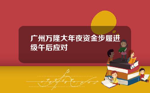 广州万隆大年夜资金步履进级午后应对