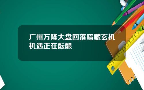 广州万隆大盘回落暗藏玄机机遇正在酝酿