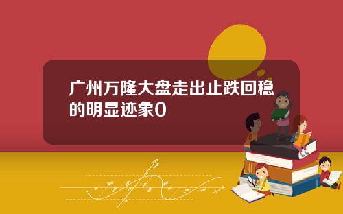 广州万隆大盘走出止跌回稳的明显迹象0