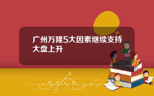 广州万隆5大因素继续支持大盘上升