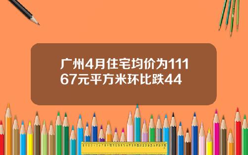 广州4月住宅均价为11167元平方米环比跌44
