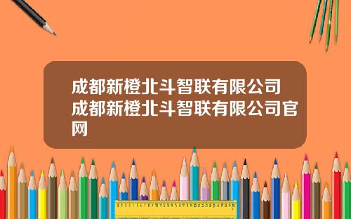 成都新橙北斗智联有限公司成都新橙北斗智联有限公司官网