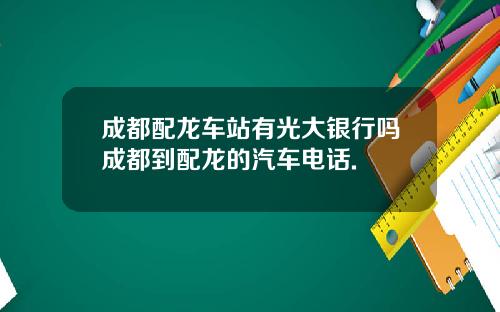 成都配龙车站有光大银行吗成都到配龙的汽车电话.