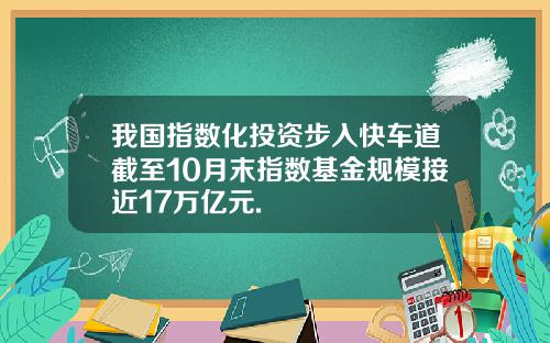 我国指数化投资步入快车道截至10月末指数基金规模接近17万亿元.