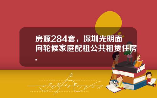 房源284套，深圳光明面向轮候家庭配租公共租赁住房.