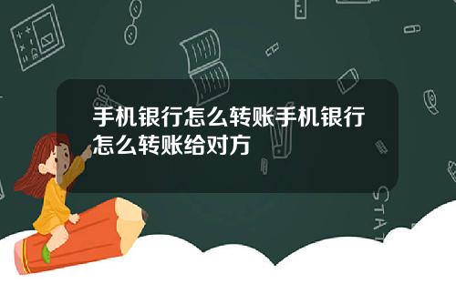 手机银行怎么转账手机银行怎么转账给对方
