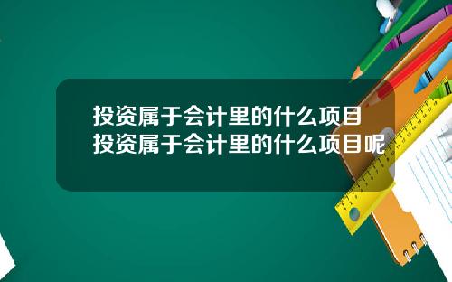 投资属于会计里的什么项目投资属于会计里的什么项目呢