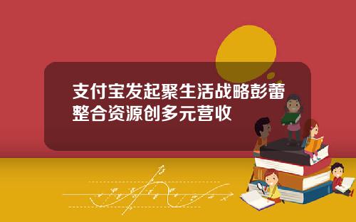 支付宝发起聚生活战略彭蕾整合资源创多元营收