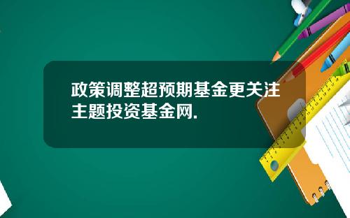 政策调整超预期基金更关注主题投资基金网.