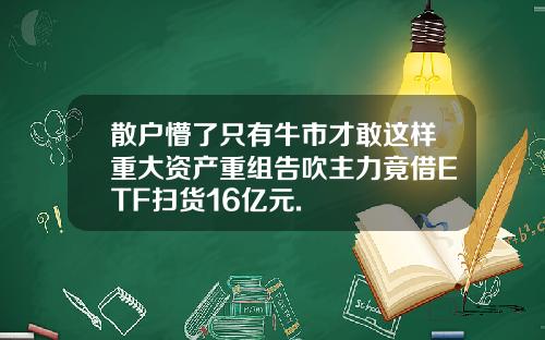 散户懵了只有牛市才敢这样重大资产重组告吹主力竟借ETF扫货16亿元.