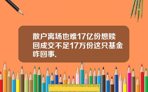 散户离场也难17亿份想赎回成交不足17万份这只基金咋回事.