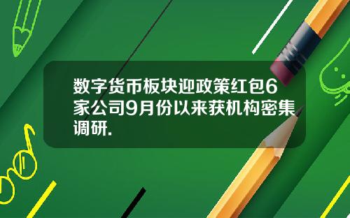 数字货币板块迎政策红包6家公司9月份以来获机构密集调研.