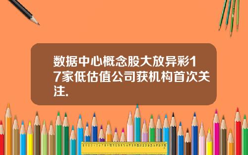 数据中心概念股大放异彩17家低估值公司获机构首次关注.