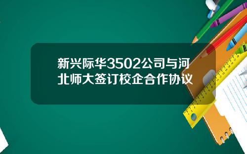 新兴际华3502公司与河北师大签订校企合作协议