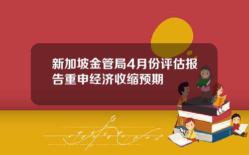 新加坡金管局4月份评估报告重申经济收缩预期