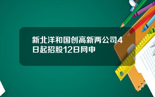 新北洋和国创高新两公司4日起招股12日网申